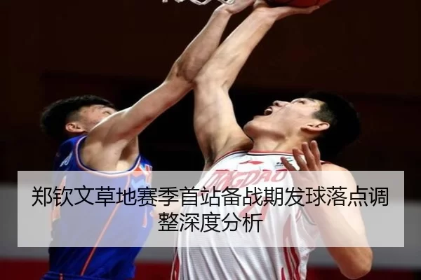 郑钦文草地赛季首站备战期发球落点调整深度分析